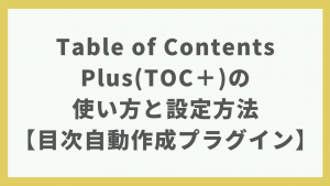 【2021年】Table of Contents Plus(TOC＋)の使い方と設定方法を画像で解説｜目次自動作成プラグイン