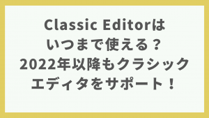 【WordPress】Classic Editorはいつまで使える？2022年以降もクラシックエディタをサポート！