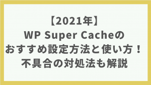 【2021年】WP Super Cacheのおすすめ設定方法と使い方！不具合の対処法も解説【キャッシュプラグイン】
