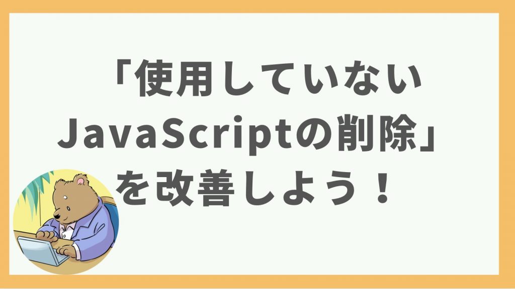 ①「使用していないJavaScriptの削除」を改善しよう！